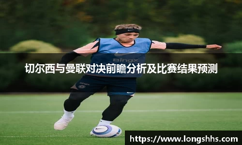 切尔西与曼联对决前瞻分析及比赛结果预测