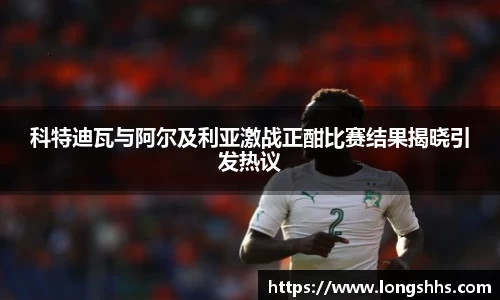 科特迪瓦与阿尔及利亚激战正酣比赛结果揭晓引发热议