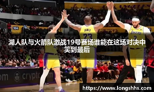 湖人队与火箭队激战19号赛场谁能在这场对决中笑到最后