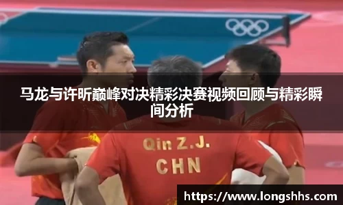 马龙与许昕巅峰对决精彩决赛视频回顾与精彩瞬间分析