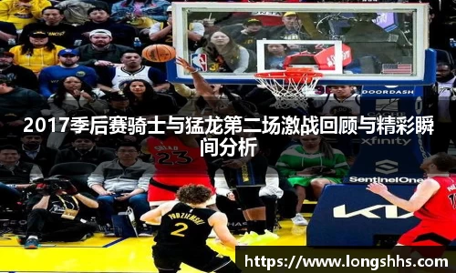 2017季后赛骑士与猛龙第二场激战回顾与精彩瞬间分析