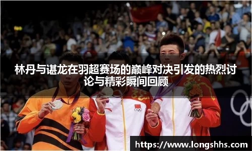 林丹与谌龙在羽超赛场的巅峰对决引发的热烈讨论与精彩瞬间回顾
